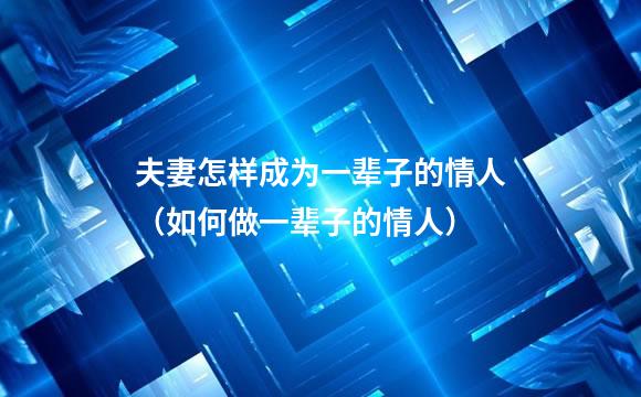 夫妻怎样成为一辈子的情人（如何做一辈子的情人）