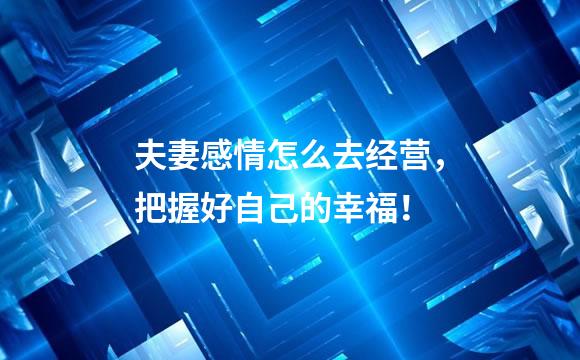 夫妻感情怎么去经营，把握好自己的幸福！