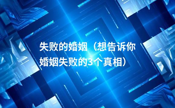 失败的婚姻（想告诉你婚姻失败的3个真相）
