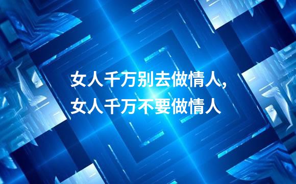 女人千万别去做情人,女人千万不要做情人