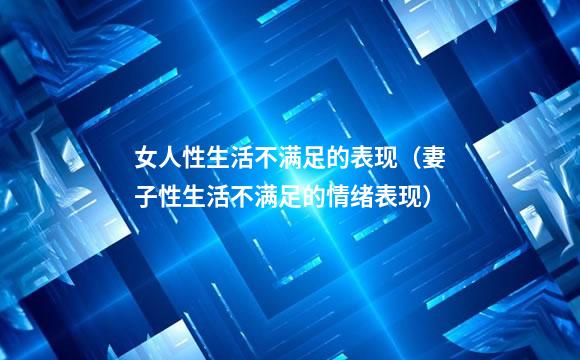女人性生活不满足的表现（妻子性生活不满足的情绪表现）