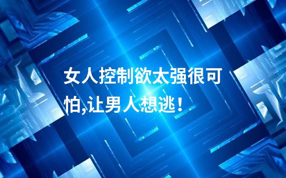 女人控制欲太强很可怕,让男人想逃！