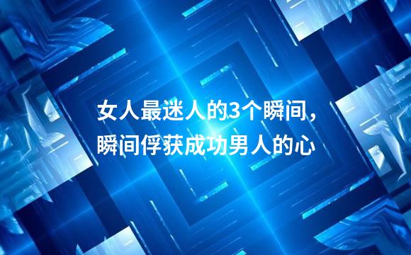 女人最迷人的3个瞬间，瞬间俘获成功男人的心