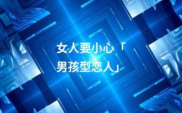 女人要小心「男孩型恋人」