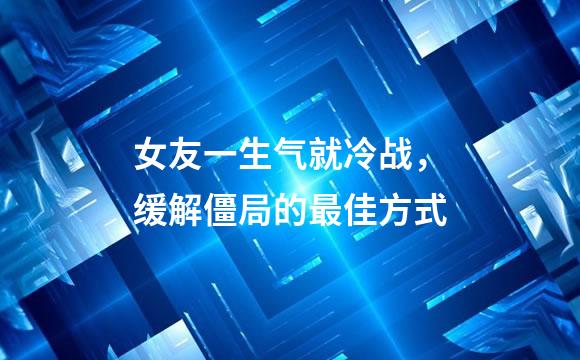 女友一生气就冷战，缓解僵局的最佳方式