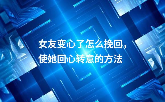 女友变心了怎么挽回，使她回心转意的方法