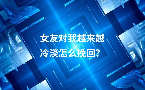 女友对我越来越冷淡怎么挽回？