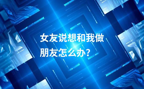 女友说想和我做朋友怎么办？