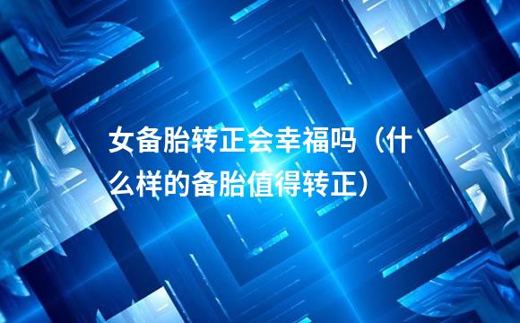 女备胎转正会幸福吗（什么样的备胎值得转正）