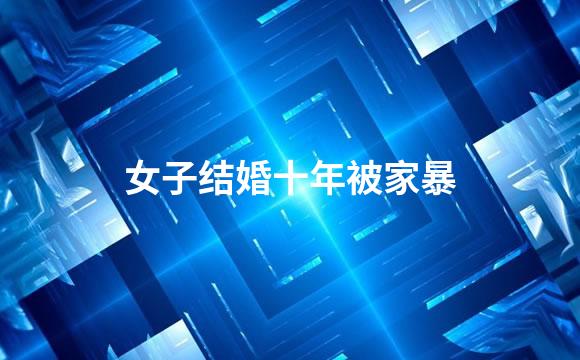 女子结婚十年被家暴