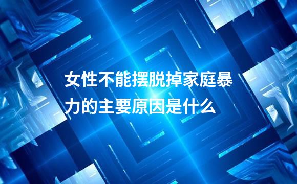 女性不能摆脱掉家庭暴力的主要原因是什么