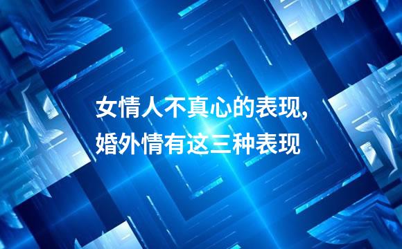 女情人不真心的表现,婚外情有这三种表现