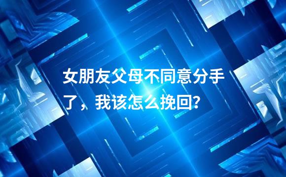 女朋友父母不同意分手了，我该怎么挽回？