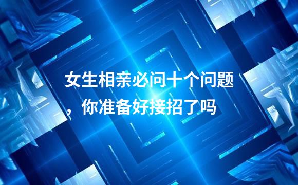 女生相亲必问十个问题，你准备好接招了吗