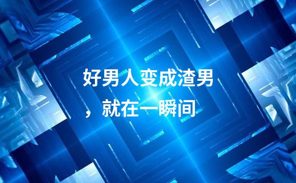 好男人变成渣男，就在一瞬间