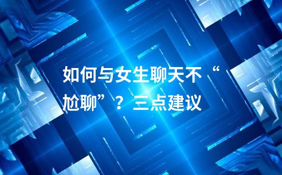 如何与女生聊天不“尬聊”？三点建议