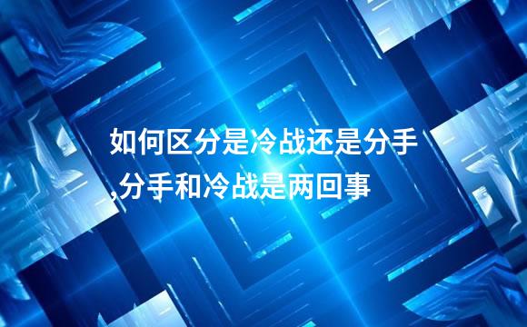 如何区分是冷战还是分手,分手和冷战是两回事