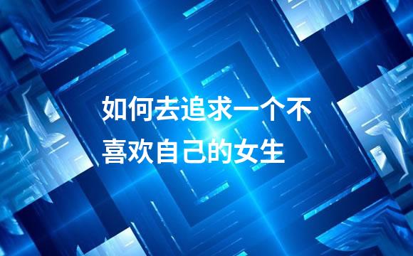 如何去追求一个不喜欢自己的女生