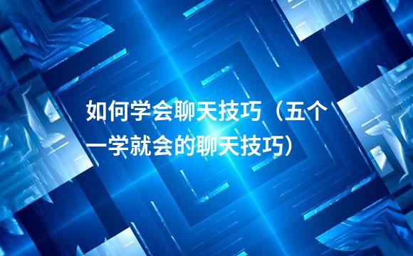 如何学会聊天技巧（五个一学就会的聊天技巧）