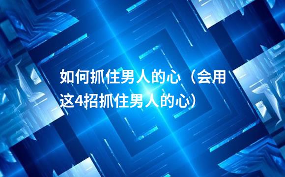 如何抓住男人的心（会用这4招抓住男人的心）