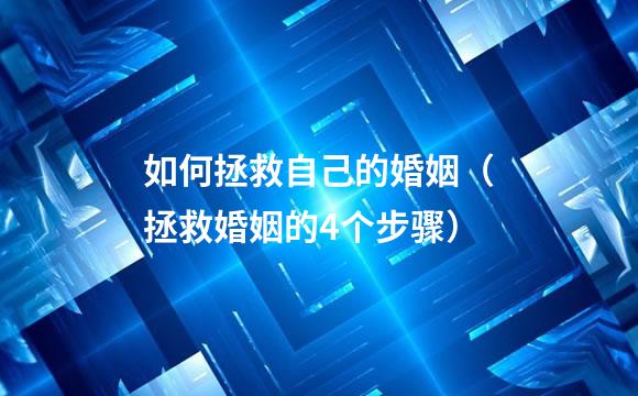 如何拯救自己的婚姻（拯救婚姻的4个步骤）