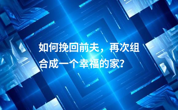 如何挽回前夫，再次组合成一个幸福的家？