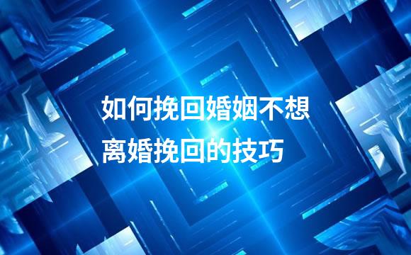 如何挽回婚姻不想离婚挽回的技巧