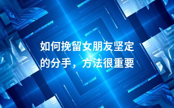 如何挽留女朋友坚定的分手，方法很重要