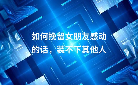 如何挽留女朋友感动的话，装不下其他人
