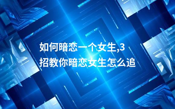 如何暗恋一个女生,3招教你暗恋女生怎么追