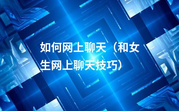 如何网上聊天（和女生网上聊天技巧）