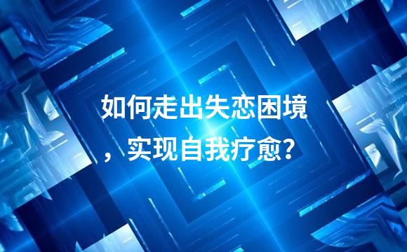 如何走出失恋困境，实现自我疗愈？