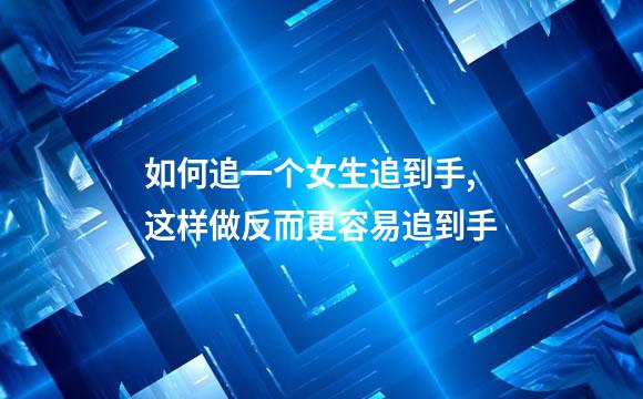 如何追一个女生追到手,这样做反而更容易追到手