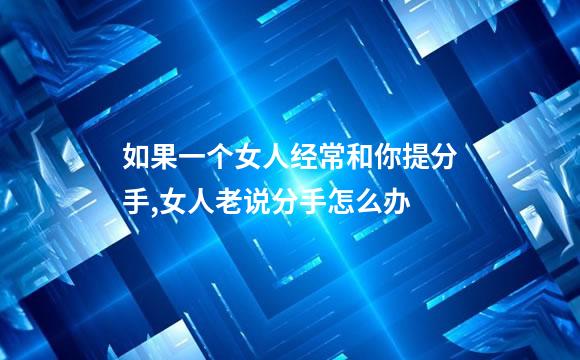 如果一个女人经常和你提分手,女人老说分手怎么办