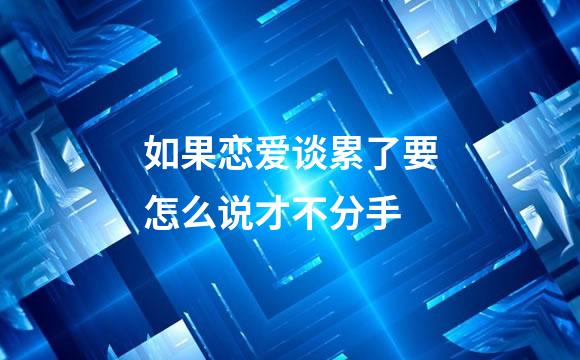 如果恋爱谈累了要怎么说才不分手