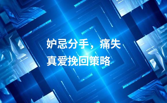 妒忌分手，痛失真爱挽回策略