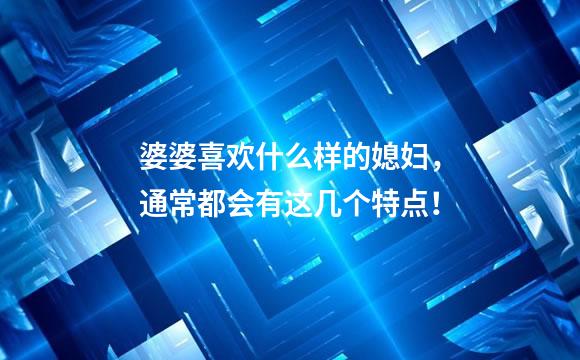婆婆喜欢什么样的媳妇，通常都会有这几个特点！