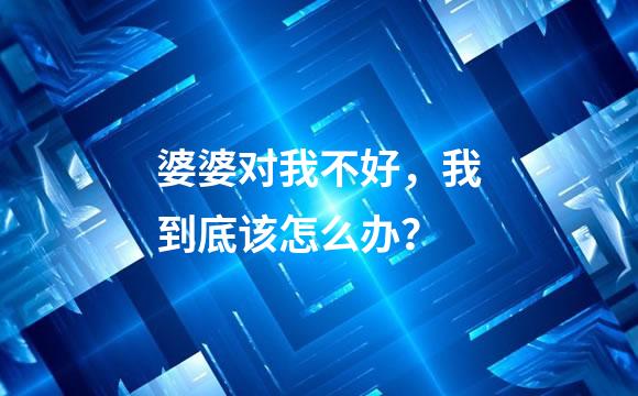 婆婆对我不好，我到底该怎么办？