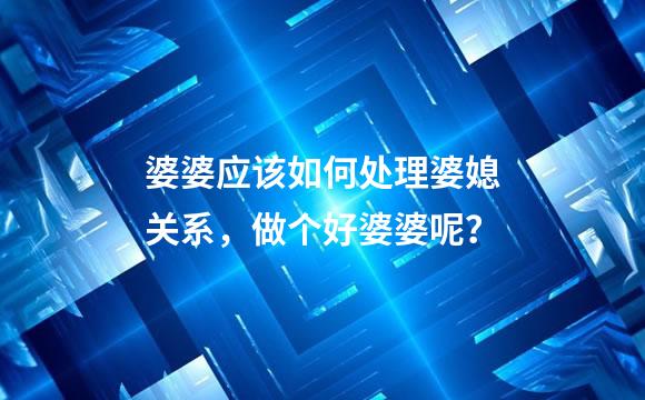婆婆应该如何处理婆媳关系，做个好婆婆呢？