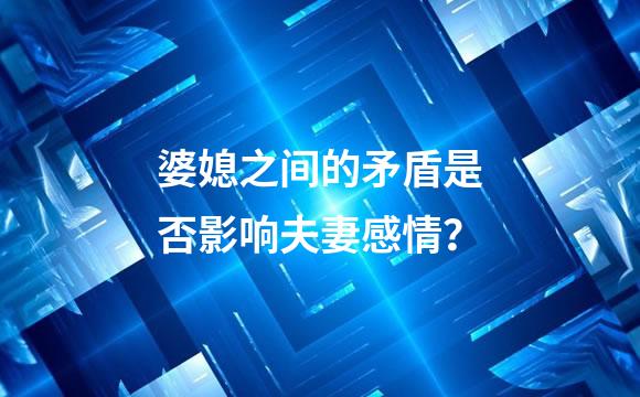 婆媳之间的矛盾是否影响夫妻感情？