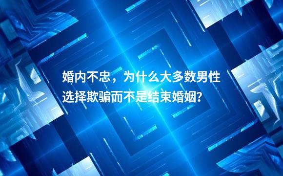 婚内不忠，为什么大多数男性选择欺骗而不是结束婚姻？