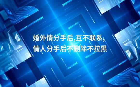 婚外情分手后,互不联系,情人分手后不删除不拉黑