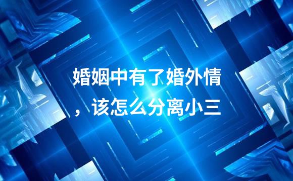 婚姻中有了婚外情，该怎么分离小三