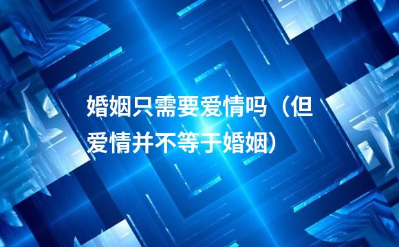 婚姻只需要爱情吗（但爱情并不等于婚姻）