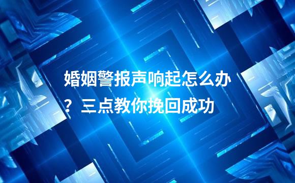 婚姻警报声响起怎么办？三点教你挽回成功