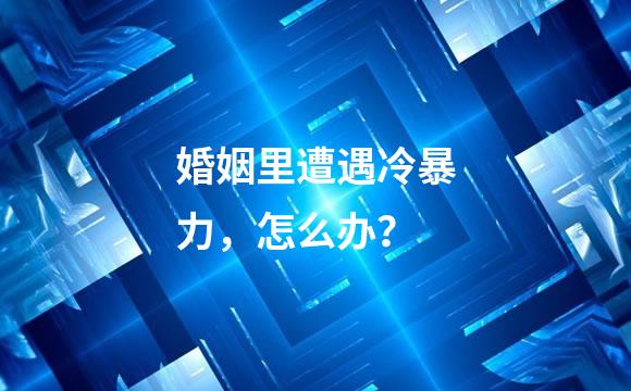 婚姻里遭遇冷暴力，怎么办？