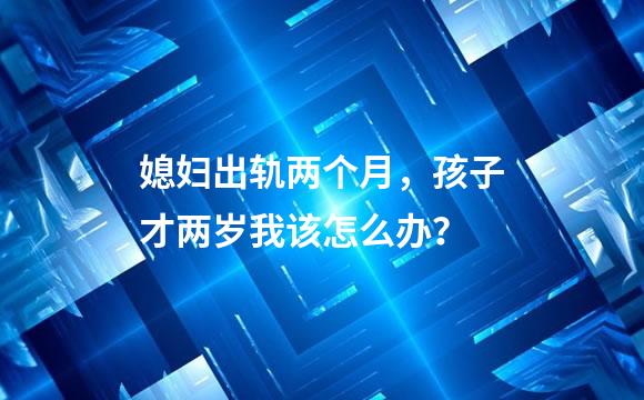 媳妇出轨两个月，孩子才两岁我该怎么办？