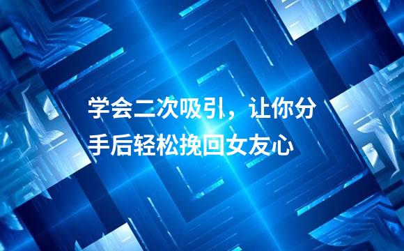 学会二次吸引，让你分手后轻松挽回女友心