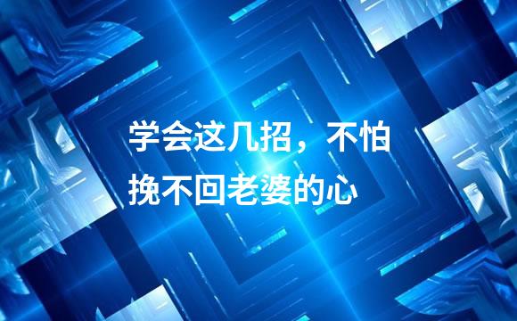 学会这几招，不怕挽不回老婆的心