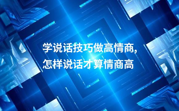 学说话技巧做高情商,怎样说话才算情商高